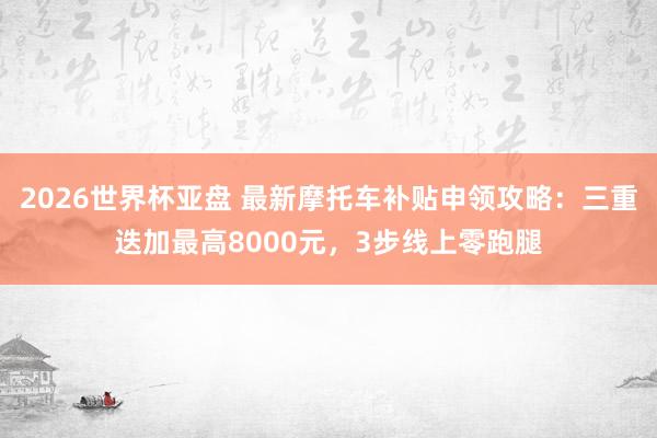 2026世界杯亚盘 最新摩托车补贴申领攻略:三重迭加最高8000元,3步线上零跑腿
