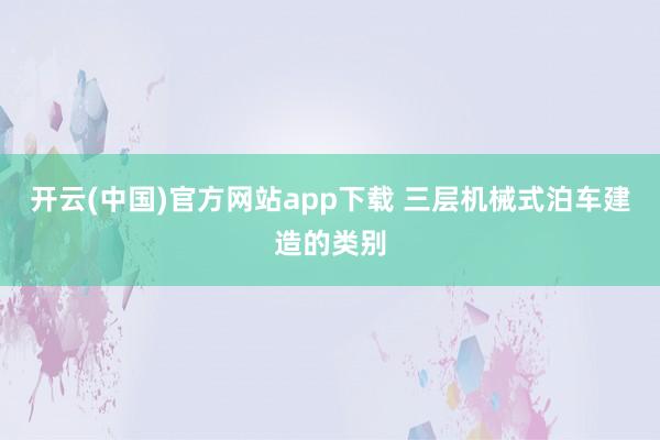 开云(中国)官方网站app下载 三层机械式泊车建造的类别