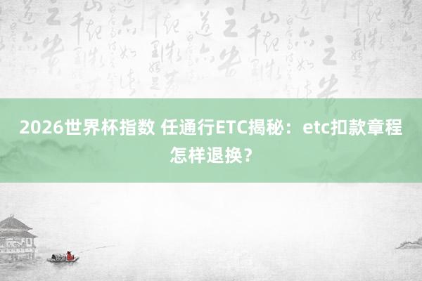 2026世界杯指数 任通行ETC揭秘:etc扣款章程怎样退换?