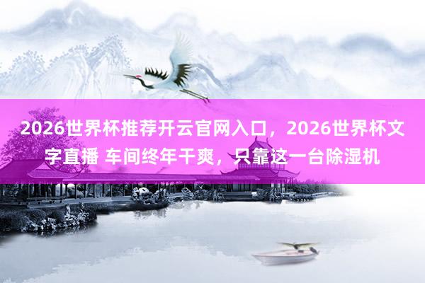 2026世界杯推荐开云官网入口,2026世界杯文字直播 车间终年干爽,只靠这一台除湿机