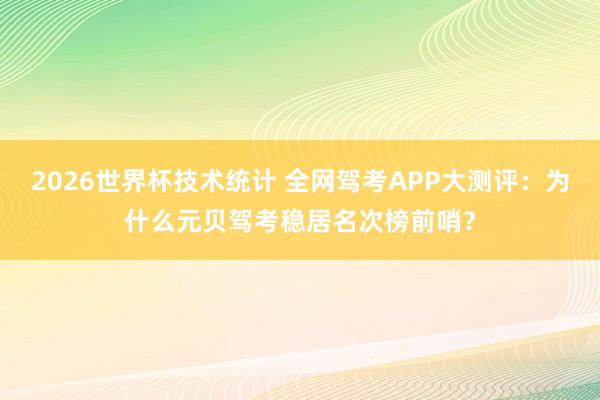 2026世界杯技术统计 全网驾考APP大测评：为什么元贝驾考稳居名次榜前哨？