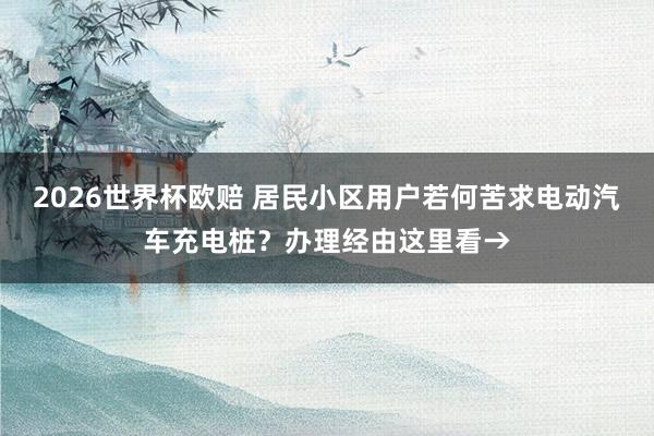2026世界杯欧赔 居民小区用户若何苦求电动汽车充电桩?办理经由这里看→