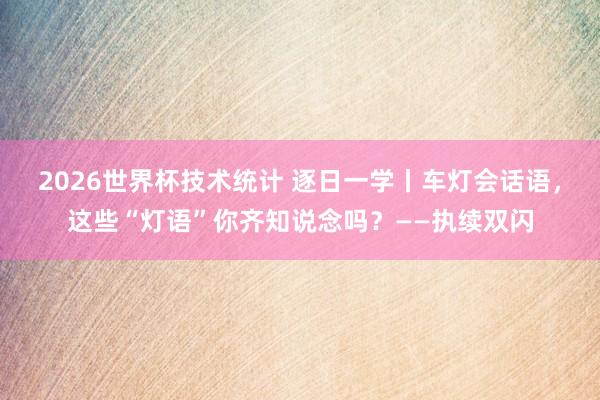 2026世界杯技术统计 逐日一学丨车灯会话语,这些“灯语”你齐知说念吗?——执续双闪