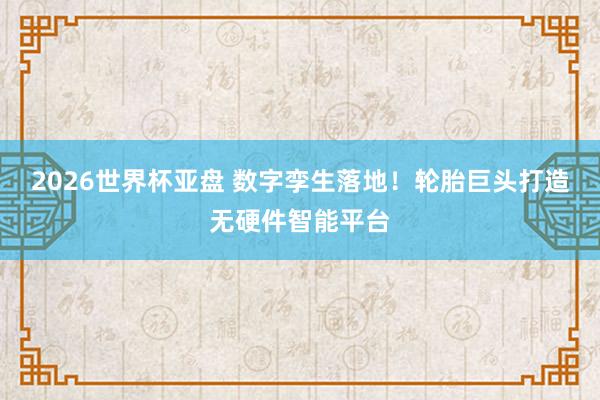 2026世界杯亚盘 数字孪生落地!轮胎巨头打造无硬件智能平台