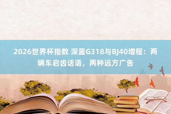 2026世界杯指数 深蓝G318与BJ40增程:两辆车启齿话语,两种远方广告