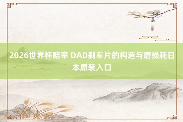 2026世界杯赔率 DAD刹车片的构造与磨损耗日本原装入口