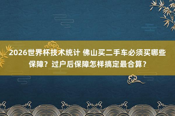 2026世界杯技术统计 佛山买二手车必须买哪些保障？过户后保障怎样搞定最合算？