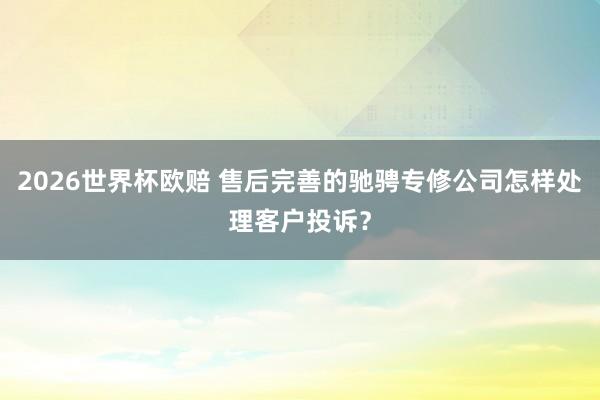 2026世界杯欧赔 售后完善的驰骋专修公司怎样处理客户投诉？