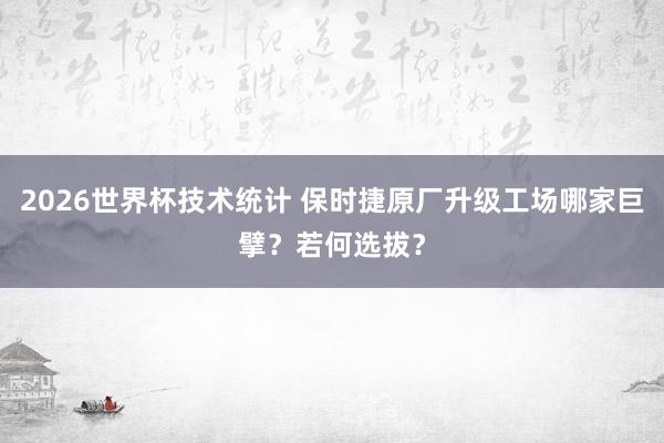 2026世界杯技术统计 保时捷原厂升级工场哪家巨擘？若何选拔？