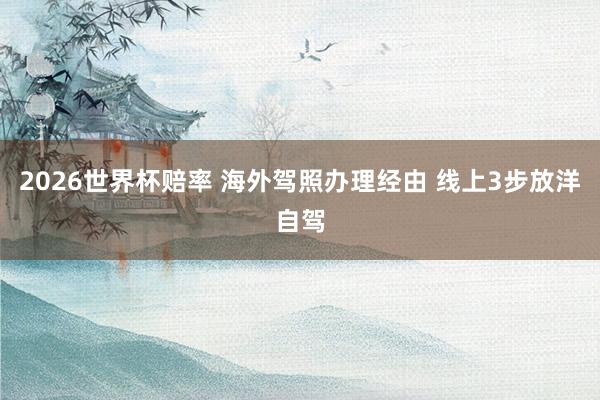 2026世界杯赔率 海外驾照办理经由 线上3步放洋自驾