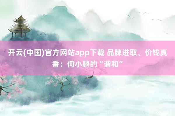 开云(中国)官方网站app下载 品牌进取、价钱真香:何小鹏的“谐和”