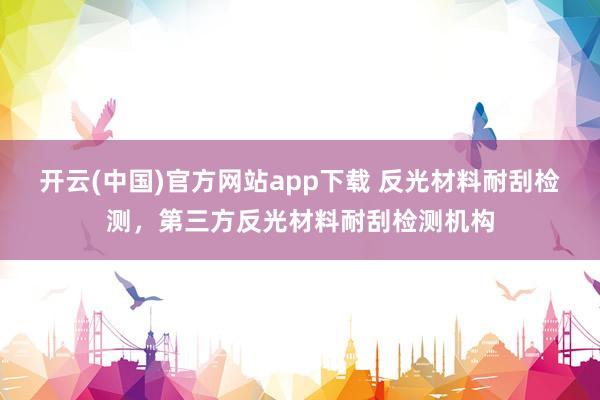 开云(中国)官方网站app下载 反光材料耐刮检测,第三方反光材料耐刮检测机构