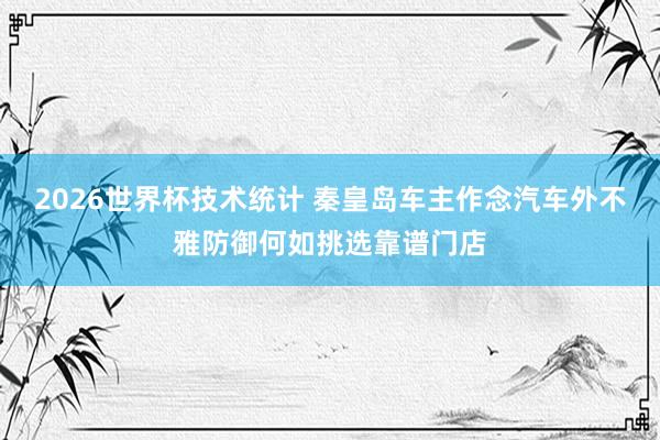 2026世界杯技术统计 秦皇岛车主作念汽车外不雅防御何如挑选靠谱门店