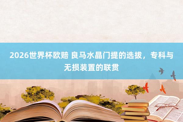 2026世界杯欧赔 良马水晶门提的选拔，专科与无损装置的联贯