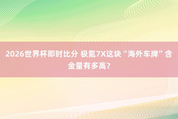 2026世界杯即时比分 极氪7X这块“海外车牌”含金量有多高？