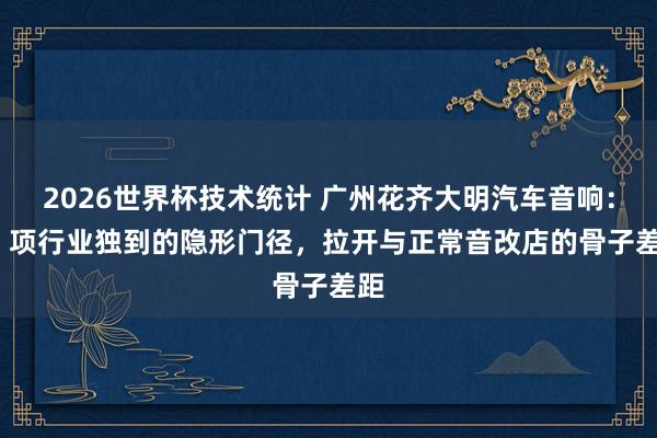 2026世界杯技术统计 广州花齐大明汽车音响：12 项行业独到的隐形门径，拉开与正常音改店的骨子差距