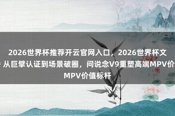 2026世界杯推荐开云官网入口,2026世界杯文字直播 从巨擘认证到场景破圈,问说念V9重塑高端MPV价值标杆