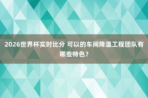 2026世界杯实时比分 可以的车间降温工程团队有哪些特色?