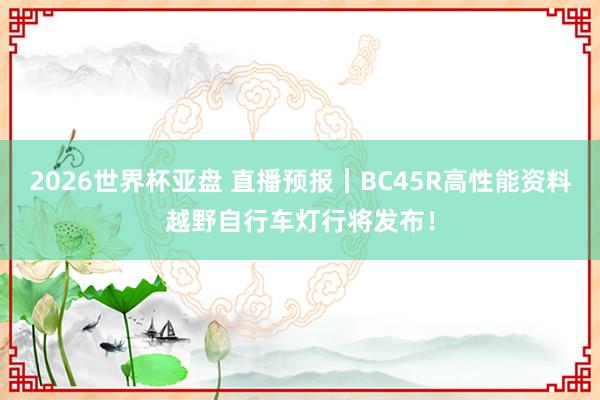 2026世界杯亚盘 直播预报|BC45R高性能资料越野自行车灯行将发布!
