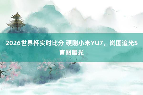 2026世界杯实时比分 硬刚小米YU7,岚图追光S官图曝光