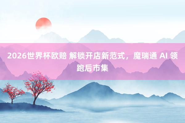2026世界杯欧赔 解锁开店新范式，魔瑞通 AI 领跑后市集
