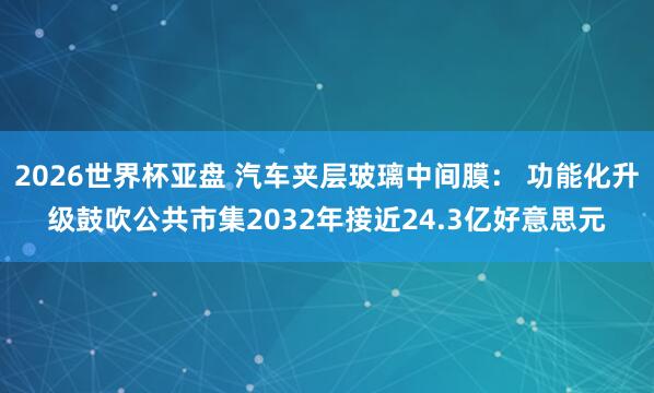2026世界杯亚盘 汽车夹层玻璃中间膜： 功能化升级鼓吹公共市集2032年接近24.3亿好意思元