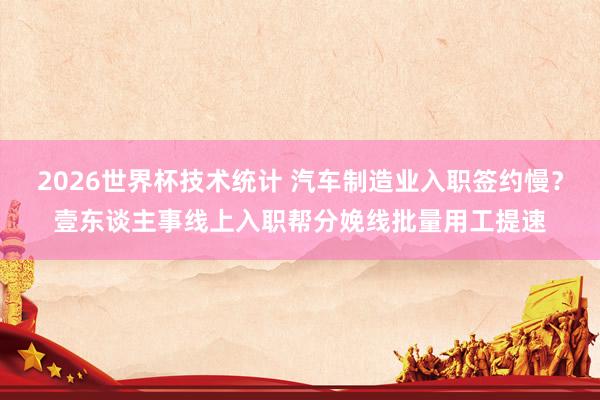 2026世界杯技术统计 汽车制造业入职签约慢？壹东谈主事线上入职帮分娩线批量用工提速