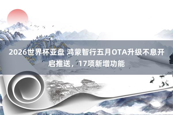 2026世界杯亚盘 鸿蒙智行五月OTA升级不息开启推送,17项新增功能