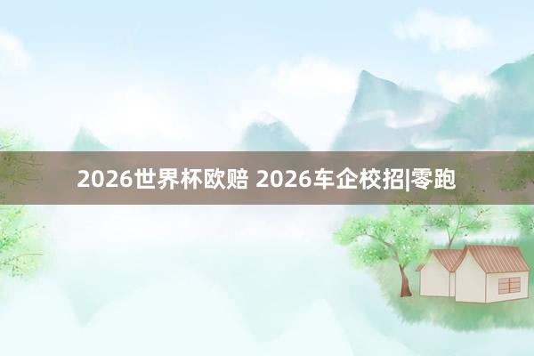 2026世界杯欧赔 2026车企校招|零跑