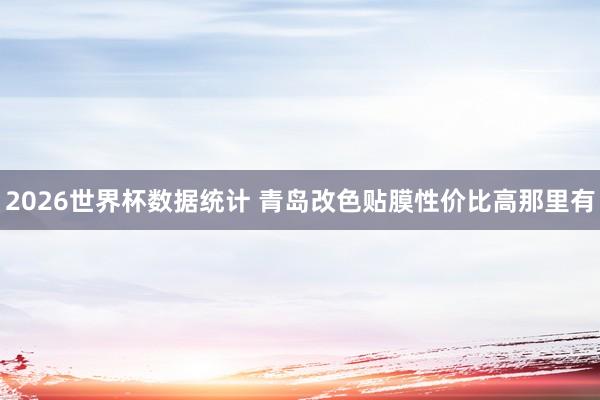 2026世界杯数据统计 青岛改色贴膜性价比高那里有