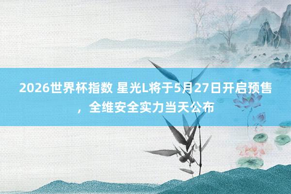 2026世界杯指数 星光L将于5月27日开启预售，全维安全实力当天公布
