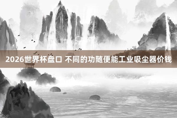 2026世界杯盘口 不同的功随便能工业吸尘器价钱