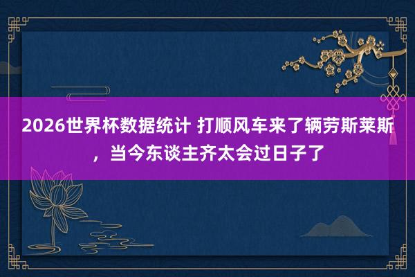 2026世界杯数据统计 打顺风车来了辆劳斯莱斯,当今东谈主齐太会过日子了