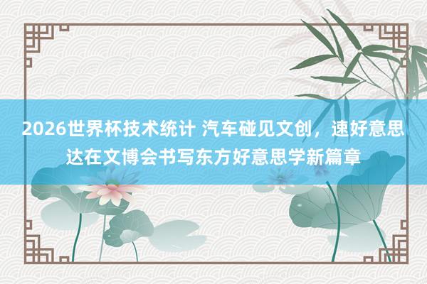 2026世界杯技术统计 汽车碰见文创，速好意思达在文博会书写东方好意思学新篇章
