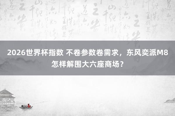 2026世界杯指数 不卷参数卷需求,东风奕派M8怎样解围大六座商场?