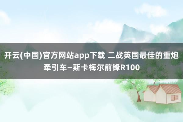 开云(中国)官方网站app下载 二战英国最佳的重炮牵引车—斯卡梅尔前锋R100