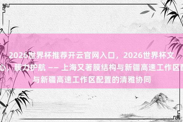 2026世界杯推荐开云官网入口,2026世界杯文字直播 沪疆齐心,膜力护航 —— 上海又著膜结构与新疆高速工作区配置的清雅协同