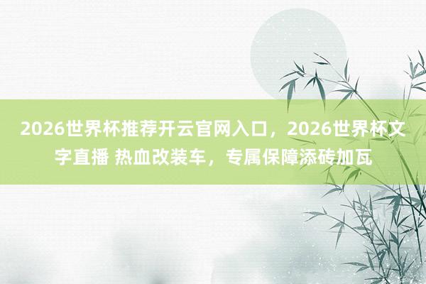 2026世界杯推荐开云官网入口，2026世界杯文字直播 热血改装车，专属保障添砖加瓦