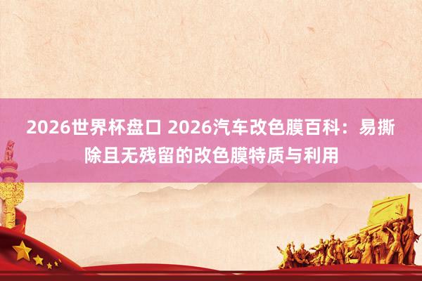2026世界杯盘口 2026汽车改色膜百科:易撕除且无残留的改色膜特质与利用