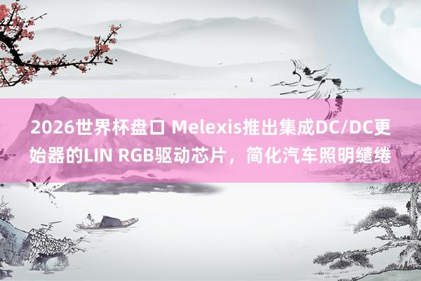 2026世界杯盘口 Melexis推出集成DC/DC更始器的LIN RGB驱动芯片,简化汽车照明缱绻