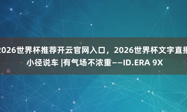 2026世界杯推荐开云官网入口,2026世界杯文字直播 小径说车 |有气场不浓重——ID.ERA 9X