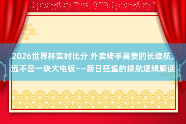 2026世界杯实时比分 外卖骑手需要的长续航,远不啻一块大电板——新日狂鲨的续航逻辑解读