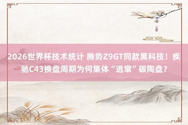 2026世界杯技术统计 腾势Z9GT同款黑科技!疾驰C43换盘周期为何集体“逃窜”碳陶盘?