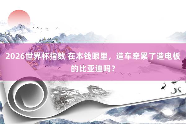 2026世界杯指数 在本钱眼里，造车牵累了造电板的比亚迪吗？