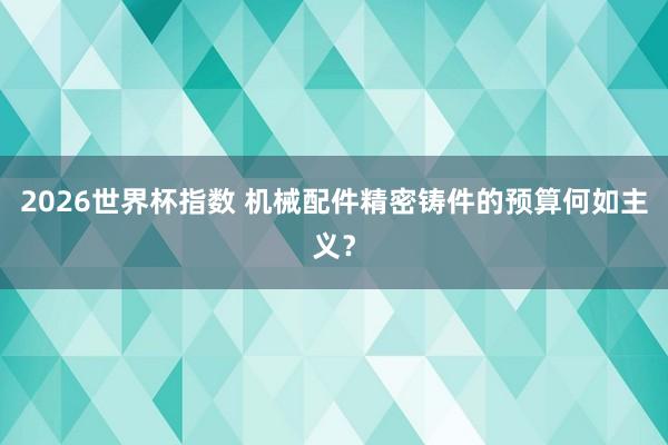 2026世界杯指数 机械配件精密铸件的预算何如主义？
