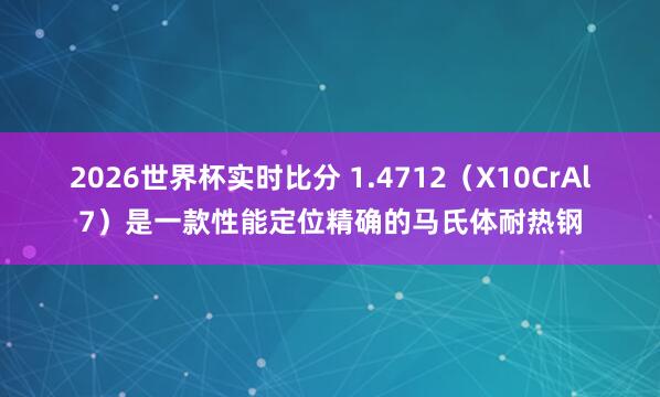 2026世界杯实时比分 1.4712(X10CrAl7)是一款性能定位精确的马氏体耐热钢