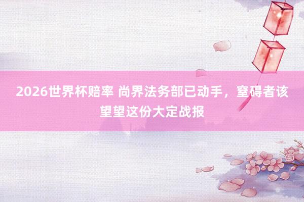 2026世界杯赔率 尚界法务部已动手,窒碍者该望望这份大定战报