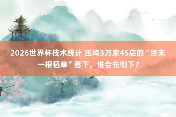 2026世界杯技术统计 压垮3万家4S店的“终末一根稻草”落下，谁会先倒下？