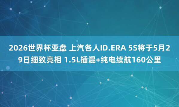 2026世界杯亚盘 上汽各人ID.ERA 5S将于5月29日细致亮相 1.5L插混+纯电续航160公里
