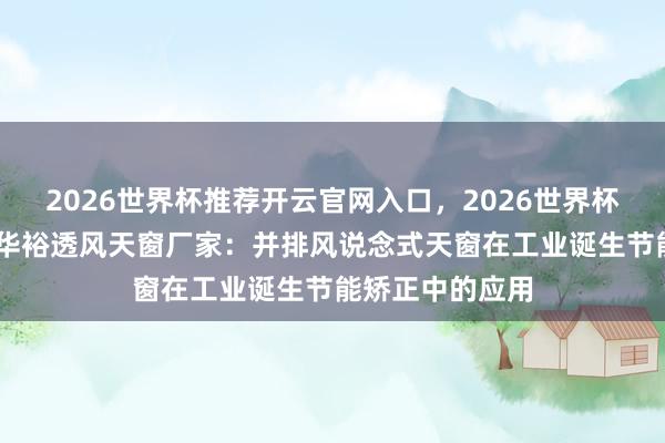 2026世界杯推荐开云官网入口，2026世界杯文字直播 山东华裕透风天窗厂家：并排风说念式天窗在工业诞生节能矫正中的应用
